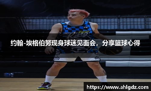 约翰-埃格伯努现身球迷见面会，分享篮球心得