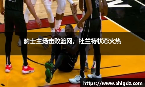 骑士主场击败篮网，杜兰特状态火热