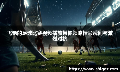 飞驰的足球比赛视频播放带你领略精彩瞬间与激烈对抗