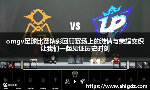 omgv足球比赛精彩回顾赛场上的激情与荣耀交织让我们一起见证历史时刻