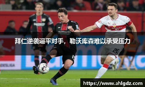 拜仁逆袭逼平对手，勒沃库森难以承受压力