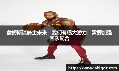 詹姆斯谈骑士未来：我们有很大潜力，需要加强团队配合
