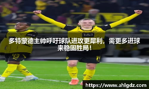 多特蒙德主帅呼吁球队进攻更犀利，需更多进球来稳固胜局！