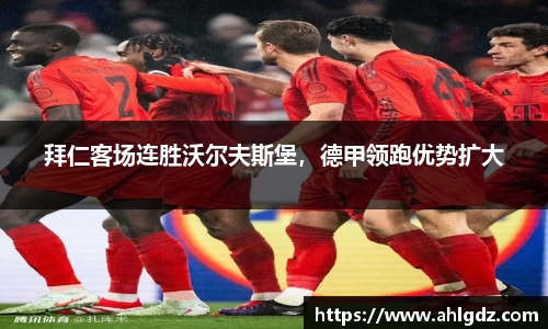 拜仁客场连胜沃尔夫斯堡，德甲领跑优势扩大