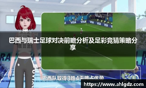 巴西与瑞士足球对决前瞻分析及足彩竞猜策略分享