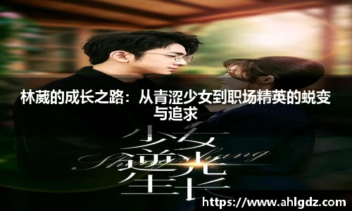 林葳的成长之路：从青涩少女到职场精英的蜕变与追求