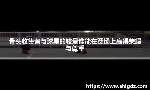 骨头收集者与球星的较量谁能在赛场上赢得荣耀与尊重