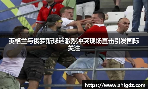 英格兰与俄罗斯球迷激烈冲突现场直击引发国际关注