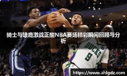 骑士与雄鹿激战正酣NBA赛场精彩瞬间回顾与分析