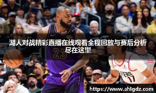 湖人对战精彩直播在线观看全程回放与赛后分析尽在这里