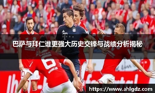 巴萨与拜仁谁更强大历史交锋与战绩分析揭秘