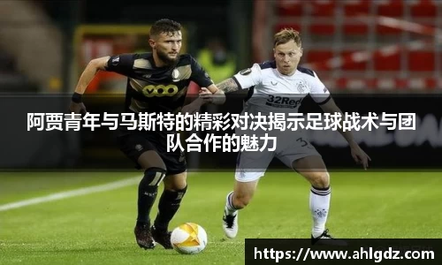 阿贾青年与马斯特的精彩对决揭示足球战术与团队合作的魅力