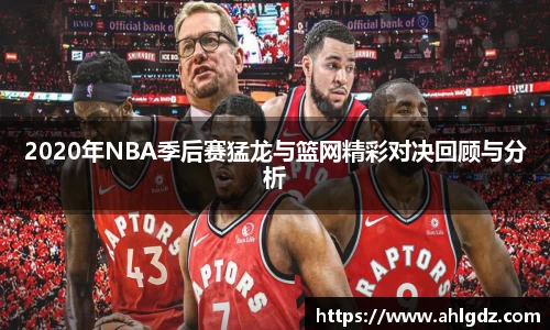 2020年NBA季后赛猛龙与篮网精彩对决回顾与分析