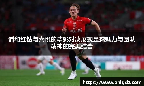 浦和红钻与喜悦的精彩对决展现足球魅力与团队精神的完美结合