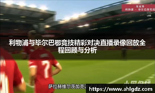 利物浦与毕尔巴鄂竞技精彩对决直播录像回放全程回顾与分析