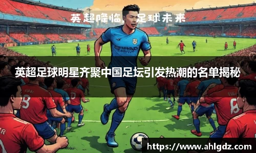 英超足球明星齐聚中国足坛引发热潮的名单揭秘