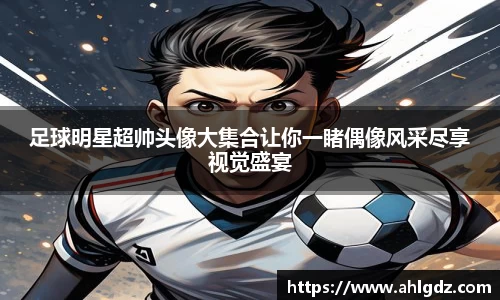 足球明星超帅头像大集合让你一睹偶像风采尽享视觉盛宴
