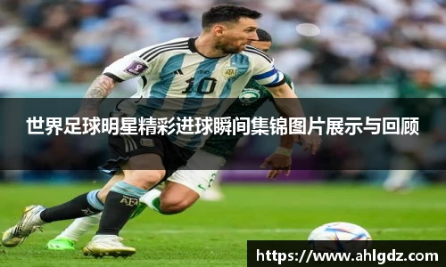 世界足球明星精彩进球瞬间集锦图片展示与回顾