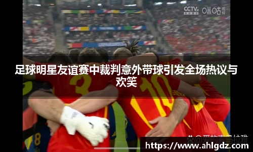 足球明星友谊赛中裁判意外带球引发全场热议与欢笑