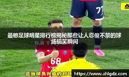 最憨足球明星排行榜揭秘那些让人忍俊不禁的球场搞笑瞬间