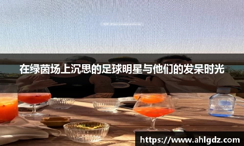 在绿茵场上沉思的足球明星与他们的发呆时光